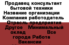Продавец-консультант бытовой техники › Название организации ­ Компания-работодатель › Отрасль предприятия ­ Другое › Минимальный оклад ­ 27 000 - Все города Работа » Вакансии   . Московская обл.,Бронницы г.